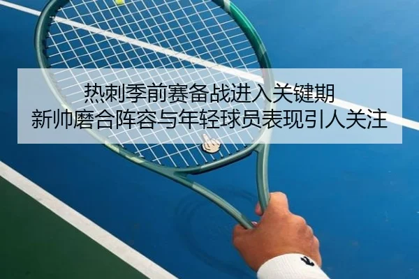 热刺季前赛备战进入关键期 新帅磨合阵容与年轻球员表现引人关注