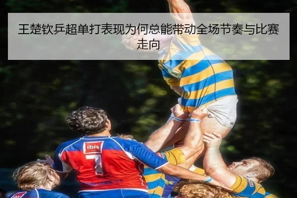 王楚钦乒超单打表现为何总能带动全场节奏与比赛走向